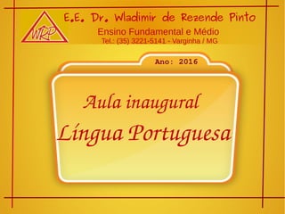 Aula inaugural 
Língua Portuguesa
E.E. Dr. Wladimir de Rezende Pinto
Ensino Fundamental e Médio
Tel.: (35) 3221-5141 - Varginha / MG
Ano: 2016
 