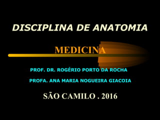 DISCIPLINA DE ANATOMIA
MEDICINA
PROF. DR. ROGÉRIO PORTO DA ROCHA
PROFA. ANA MARIA NOGUEIRA GIACOIA
SÃO CAMILO . 2016
 
