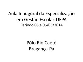 Aula Inaugural da Especialização
em Gestão Escolar-UFPA
Período 05 e 06/05/2014
Pólo Rio Caeté
Bragança-Pa
 