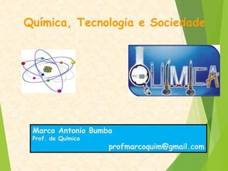 Química, Tecnologia e Sociedade
Marco Antonio Bumba
Prof. de Química
profmarcoquim@gmail.com
 