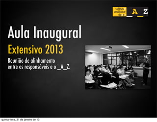 Aula Inaugural
     Extensivo 2013
     Reunião de alinhamento
     entre os responsáveis e o _A_Z.




quinta-feira, 31 de janeiro de 13
 