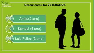 Depoimentos dos VETERANOS
Amira(2 ano)
Samuel (4 ano)
Luis Felipe (3 ano)
 