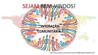 SEJAM BEM-VINDOS!
INTERAÇÃO
COMUNITÁRIA I
https://www.youtube.com/watch?v=zo5Vw1MQEsc&list=WL&index=58
 