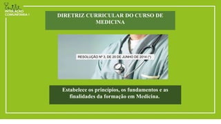 DIRETRIZ CURRICULAR DO CURSO DE
MEDICINA
RESOLUÇÃO Nº 3, DE 20 DE JUNHO DE 2014 (*)
Estabelece os princípios, os fundamentos e as
finalidades da formação em Medicina.
 