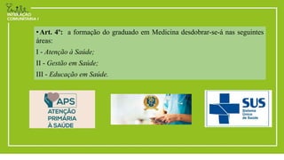 •Art. 4º: a formação do graduado em Medicina desdobrar-se-á nas seguintes
áreas:
I - Atenção à Saúde;
II - Gestão em Saúde;
III - Educação em Saúde.
 