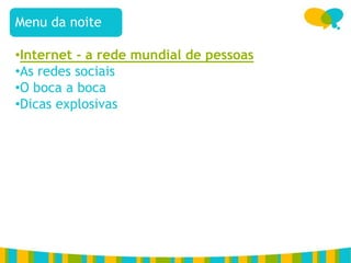 Menu da noite

•Internet - a rede mundial de pessoas
•As redes sociais
•O boca a boca
•Dicas explosivas
 