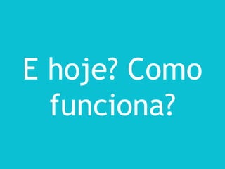 E hoje? Como
  funciona?
 