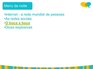 Menu da noite

•Internet - a rede mundial de pessoas
•As redes sociais
•O boca a boca
•Dicas explosivas
 