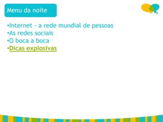 Menu da noite

•Internet - a rede mundial de pessoas
•As redes sociais
•O boca a boca
•Dicas explosivas
 