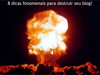 8 dicas fenomenais para destruir seu blog!
 