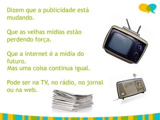 Dizem que a publicidade está
mudando.

Que as velhas mídias estão
perdendo força.

Que a internet é a mídia do
futuro.
Mas uma coisa continua igual.
       Para estabelecer unidade visual com o logotipo é permitido apenas o
Pode ser boxesTV, cantos arredondadosjornal
      uso na com no rádio, no

ou na web.
 