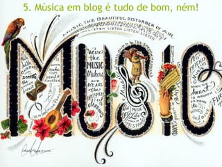 5. Música em blog é tudo de bom, ném!
 