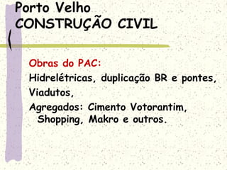 Porto Velho
CONSTRUÇÃO CIVIL
Obras do PAC:
Hidrelétricas, duplicação BR e pontes,
Viadutos,
Agregados: Cimento Votorantim,
Shopping, Makro e outros.
 