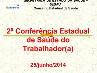 SECRETARIA DE ESTADO DA SAÚDE –
SESAU
Conselho Estadual de Saúde
2ª Conferência Estadual
de Saúde do
Trabalhador(a)
25/junho/2014
 