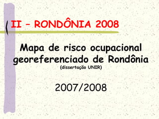 II – RONDÔNIA 2008
Mapa de risco ocupacional
georeferenciado de Rondônia
(dissertação UNIR)
2007/2008
 
