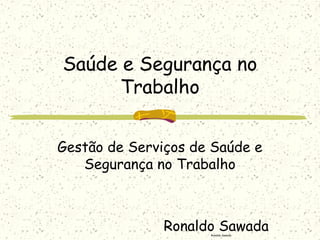 Ronaldo Sawada
Saúde e Segurança no
Trabalho
Gestão de Serviços de Saúde e
Segurança no Trabalho
Ronaldo Sawada
 