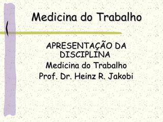 Medicina do TrabalhoMedicina do Trabalho
APRESENTAÇÃO DAAPRESENTAÇÃO DA
DISCIPLINADISCIPLINA
Medicina do TrabalhoMedicina do Trabalho
Prof. Dr. Heinz R. JakobiProf. Dr. Heinz R. Jakobi
 