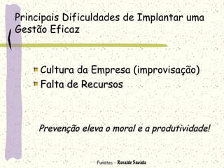 Funatec - Ronaldo Sawada
Principais Dificuldades de Implantar uma
Gestão Eficaz
Cultura da Empresa (improvisação)
Falta de RecursosFalta de Recursos
Prevenção eleva o moral e a produtividade!Prevenção eleva o moral e a produtividade!
 