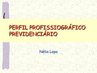Nélia Lapa
PERFIL PROFISSIOGRÁFICOPERFIL PROFISSIOGRÁFICO
PREVIDENCIÁRIOPREVIDENCIÁRIO
 
