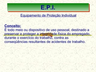92
E.P.I.
Equipamento de Proteção Individual
Conceito:
É todo meio ou dispositivo de uso pessoal, destinado a
preservar e proteger a integridade física do empregado,
durante o exercício do trabalho, contra as
conseqüências resultantes de acidentes de trabalho.
 