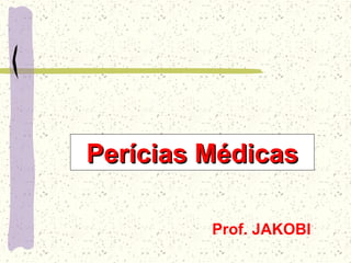 Perícias MédicasPerícias Médicas
Prof. JAKOBI
 