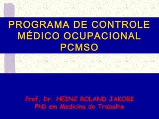 PROGRAMA DE CONTROLE
MÉDICO OCUPACIONAL
PCMSO
Prof. Dr. HEINZ ROLAND JAKOBI
PhD em Medicina do Trabalho
 