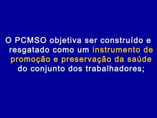 O PCMSO objetiva ser construído e
resgatado como um instrumento de
promoção e preservação da saúde
do conjunto dos trabalhadores;
 