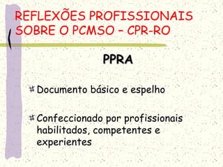 PPRAPPRA
Documento básico e espelho
Confeccionado por profissionais
habilitados, competentes e
experientes
REFLEXÕES PROFISSIONAIS
SOBRE O PCMSO – CPR-RO
 