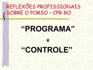 “PROGRAMA”
e
“CONTROLE” 
REFLEXÕES PROFISSIONAIS
SOBRE O PCMSO – CPR-RO
 