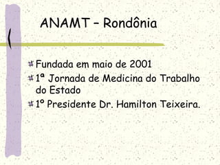 ANAMT – Rondônia
Fundada em maio de 2001
1ª Jornada de Medicina do Trabalho
do Estado
1º Presidente Dr. Hamilton Teixeira.
 