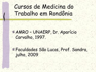Cursos de Medicina do
Trabalho em Rondônia
AMRO – UNAERP, Dr. Aparício
Carvalho, 1997.
Faculdades São Lucas, Prof. Sandra,
julho, 2009
 