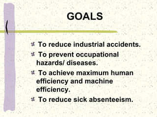 GOALS
To reduce industrial accidents.
To prevent occupational
hazards/ diseases.
To achieve maximum human
efficiency and machine
efficiency.
To reduce sick absenteeism.
 