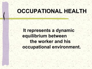It represents a dynamic
equilibrium between
the worker and his
occupational environment.
OCCUPATIONAL HEALTHOCCUPATIONAL HEALTH
 