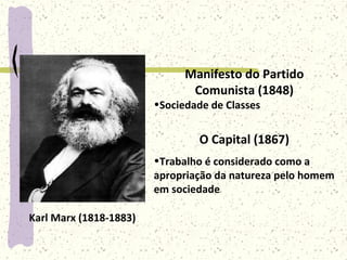 Karl Marx (1818-1883)
O Capital (1867)
•Trabalho é considerado como a
apropriação da natureza pelo homem
em sociedade
Manifesto do Partido
Comunista (1848)
•Sociedade de Classes
 