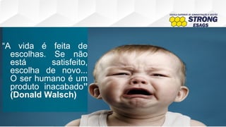 “A vida é feita de
escolhas. Se não
está satisfeito,
escolha de novo...
O ser humano é um
produto inacabado”
(Donald Walsch)
 
