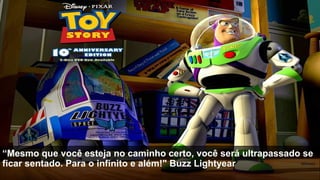 “Mesmo que você esteja no caminho certo, você será ultrapassado se
ficar sentado. Para o infinito e além!" Buzz Lightyear
 
