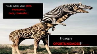 “Onde outros vêem CRISE,
PROBLEMAS,
CAOS, CONFUSÃO...
Enxergue
OPORTUNIDADES!”
 