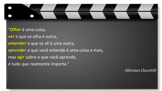 "OlharOlhar é uma coisa,
verver o que se olha é outra,
entenderentender o que se vê é uma outra,
aprenderaprender o que você entende é uma coisa a mais,
mas agiragir sobre o que você aprende,
é tudo que realmente importa."
(Winston Churchill)
 