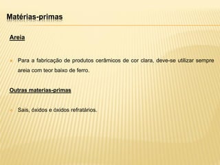 Matérias-primas
Areia
 Para a fabricação de produtos cerâmicos de cor clara, deve-se utilizar sempre
areia com teor baixo de ferro.
Outras materias-primas
 Sais, óxidos e óxidos refratários.
 