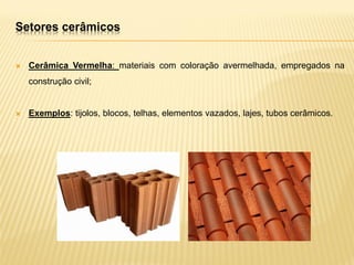  Cerâmica Vermelha: materiais com coloração avermelhada, empregados na
construção civil;
 Exemplos: tijolos, blocos, telhas, elementos vazados, lajes, tubos cerâmicos‫‏‬
.
Setores cerâmicos
 