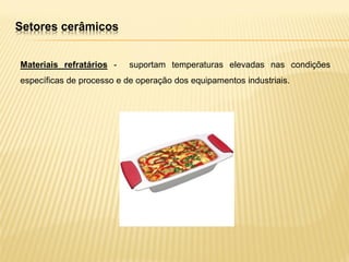 Setores cerâmicos
Materiais refratários - suportam temperaturas elevadas nas condições
específicas de processo e de operação dos equipamentos industriais.
 