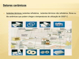  Isolantes térmicos: isolantes refratários, isolantes térmicos não refratários, fibras ou
lãs cerâmicas que podem chegar a temperaturas de utilização de 2000º C
Setores cerâmicos
 