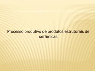 Processo produtivo de produtos estruturais de
cerâmicas
 