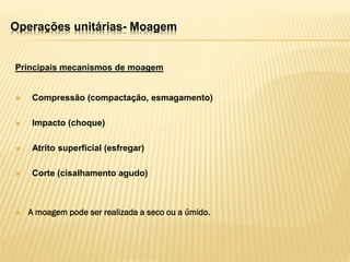 Principais mecanismos de moagem
 Compressão (compactação, esmagamento)
 Impacto (choque)
 Atrito superficial (esfregar)
 Corte (cisalhamento agudo)
 A moagem pode ser realizada a seco ou a úmido.
Operações unitárias- Moagem
 