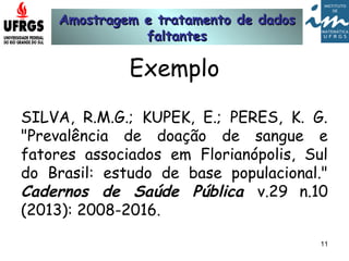 Amostragem e tratamento de dadosAmostragem e tratamento de dados
faltantesfaltantes
Exemplo
SILVA, R.M.G.; KUPEK, E.; PERES, K. G.
"Prevalência de doação de sangue e
fatores associados em Florianópolis, Sul
do Brasil: estudo de base populacional."
Cadernos de Saúde Pública v.29 n.10
(2013): 2008-2016.
11
 