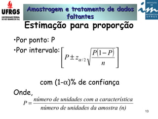Amostragem e tratamento de dadosAmostragem e tratamento de dados
faltantesfaltantes
13
Estimação para proporção
•Por ponto: P
•Por intervalo:
com (1-α)% de confiança
Onde,
( )





 −
±
n
PP
zP
1
2/α
(n)a amostraunidades dnúmero de
terísticaom a caracunidades cnúmero de
P =
 