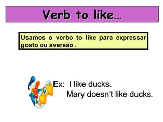Usamos o verbo to like para expressar
gosto ou aversão .
Verb to like…Verb to like…
Ex: I like ducks.Ex: I like ducks.
Mary doesn't like ducks.Mary doesn't like ducks.
 