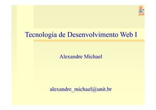 Tecnologia de Desenvolvimento Web I

          Alexandre Michael




       alexandre_michael@unit.br
 