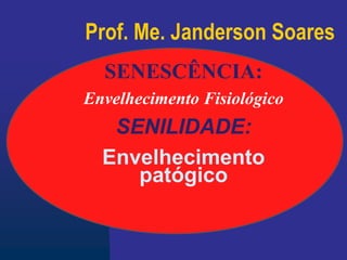 SENESCÊNCIA:
Envelhecimento Fisiológico
SENILIDADE:
Envelhecimento
patógico
Prof. Me. Janderson Soares
 