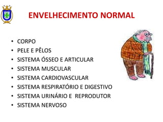 ENVELHECIMENTO NORMAL
• CORPO
• PELE E PÊLOS
• SISTEMA ÓSSEO E ARTICULAR
• SISTEMA MUSCULAR
• SISTEMA CARDIOVASCULAR
• SISTEMA RESPIRATÓRIO E DIGESTIVO
• SISTEMA URINÁRIO E REPRODUTOR
• SISTEMA NERVOSO
 